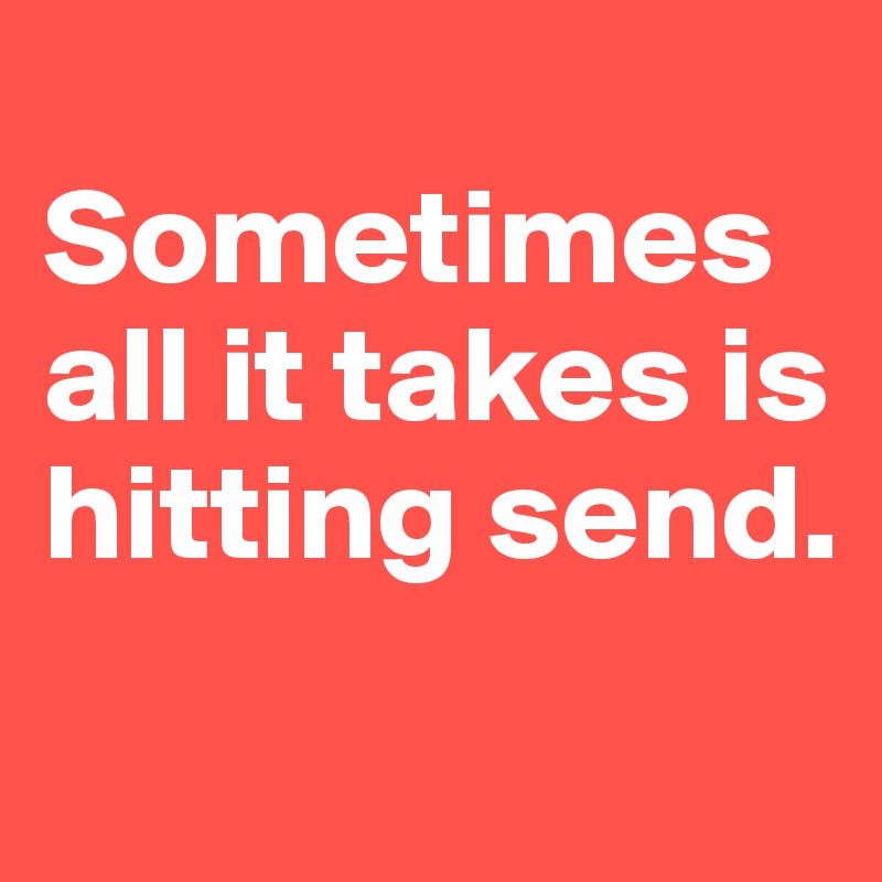 
Sometimes all it takes is hitting send.
