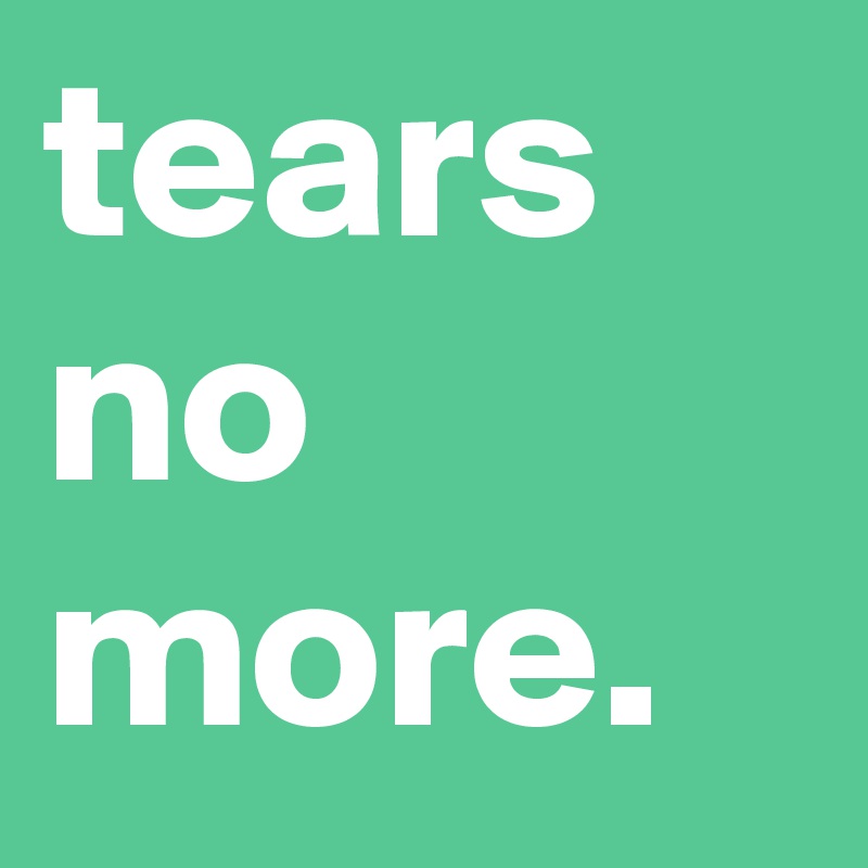 tears
no more. 