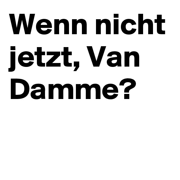 Wenn nicht jetzt, Van Damme?
