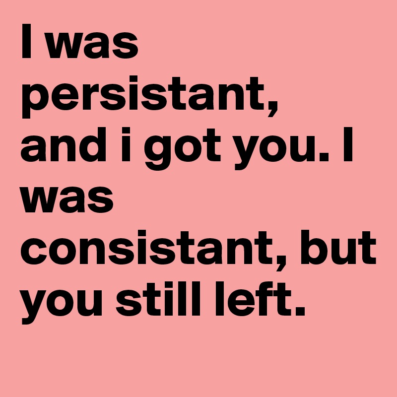 I was persistant, and i got you. I was consistant, but you still left. 
