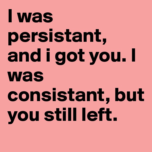 I was persistant, and i got you. I was consistant, but you still left. 