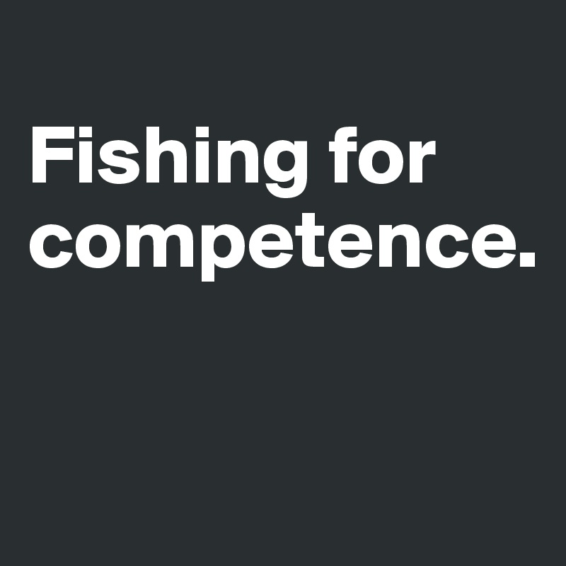 
Fishing for competence.

