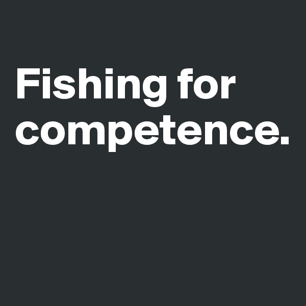 
Fishing for competence.

