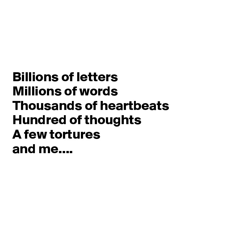 



Billions of letters 
Millions of words 
Thousands of heartbeats 
Hundred of thoughts 
A few tortures 
and me....




