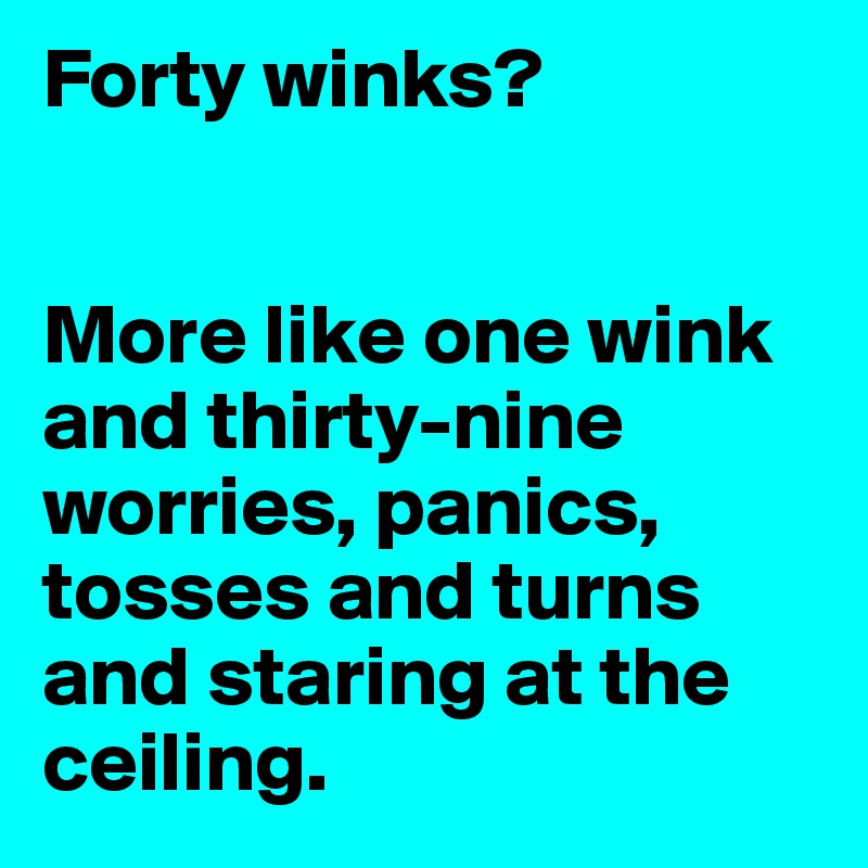 Forty winks? 


More like one wink and thirty-nine worries, panics, tosses and turns and staring at the ceiling.