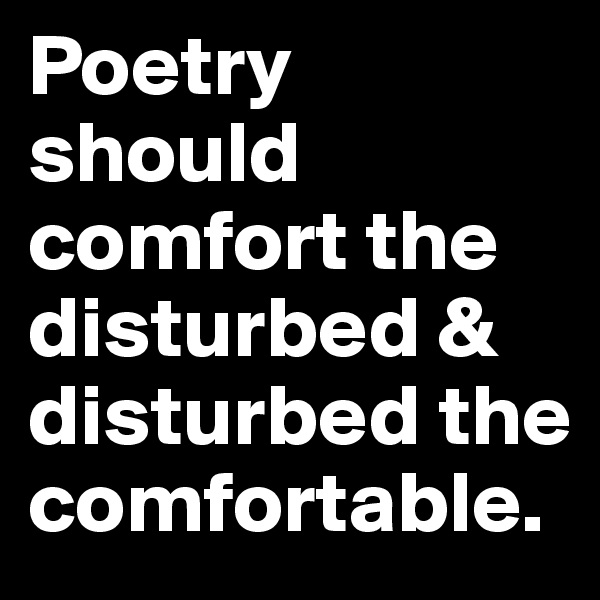 Poetry should comfort the disturbed & disturbed the comfortable.