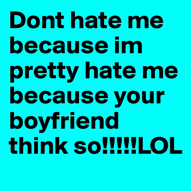 Dont hate me because im pretty hate me because your boyfriend think so!!!!!LOL