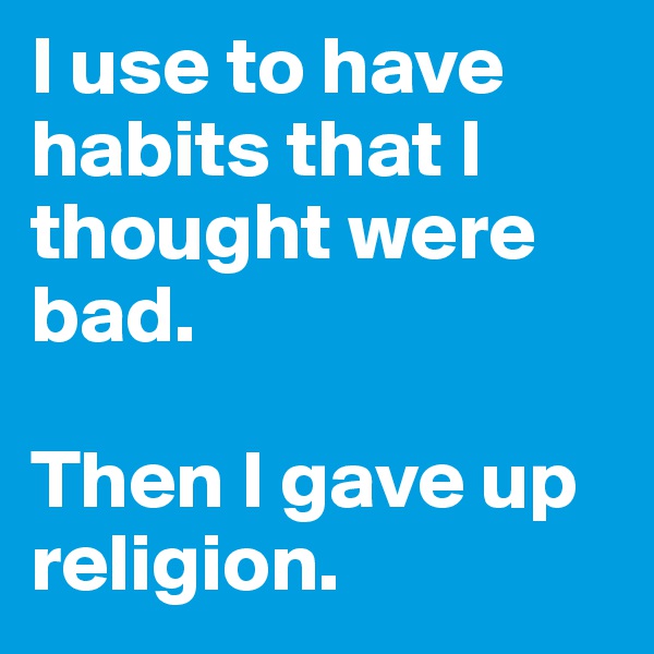 I use to have habits that I thought were bad. 

Then I gave up religion. 