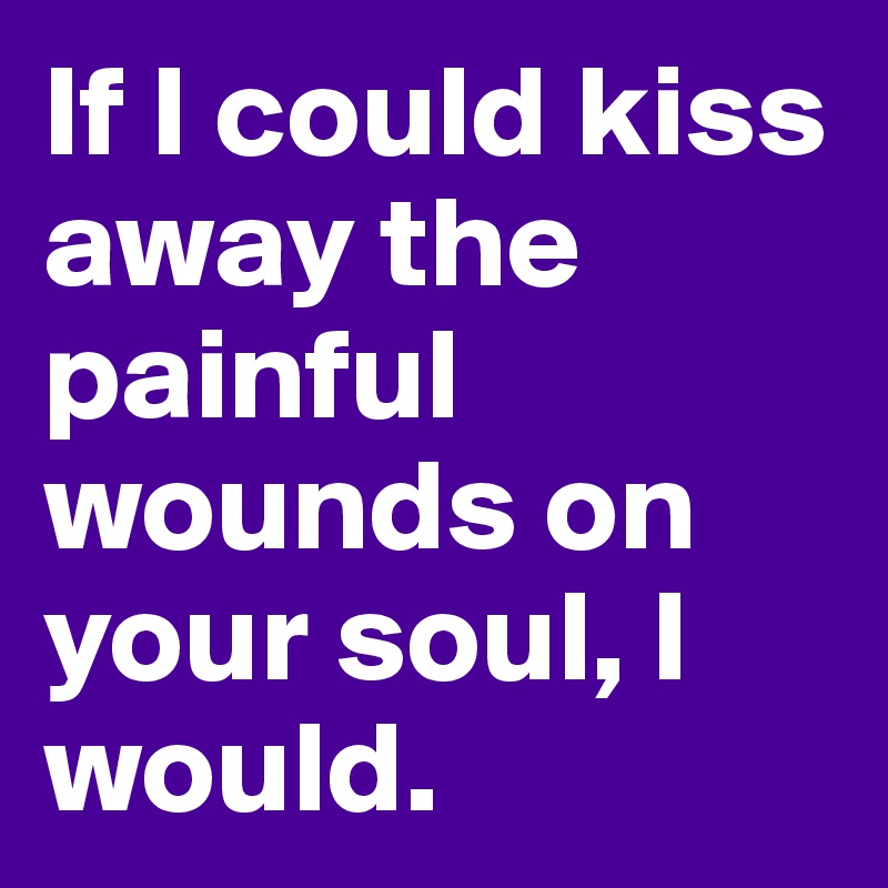 If I could kiss away the painful wounds on your soul, I would.