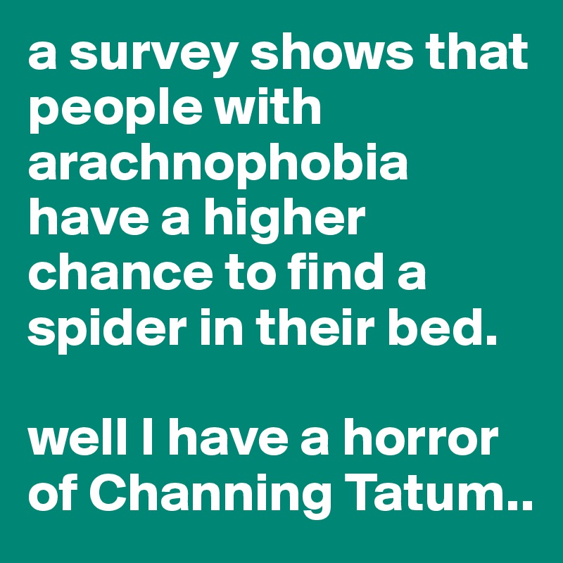 a survey shows that people with arachnophobia have a higher chance to find a spider in their bed. 

well I have a horror of Channing Tatum..