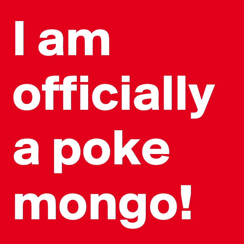 I am officially a poke
mongo!