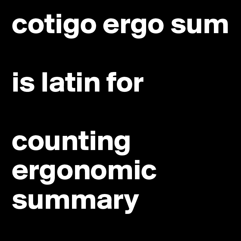 cotigo ergo sum

is latin for

counting ergonomic summary