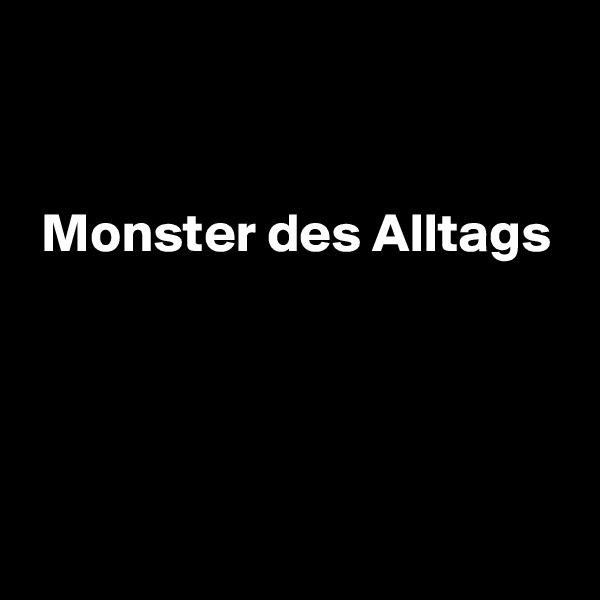 


 Monster des Alltags




