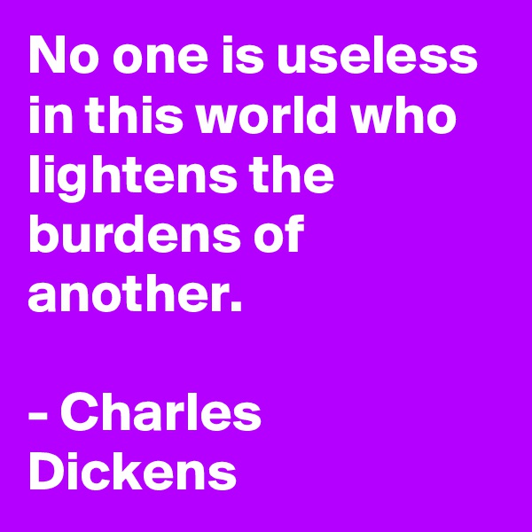 No one is useless in this world who lightens the burdens of another.

- Charles
Dickens