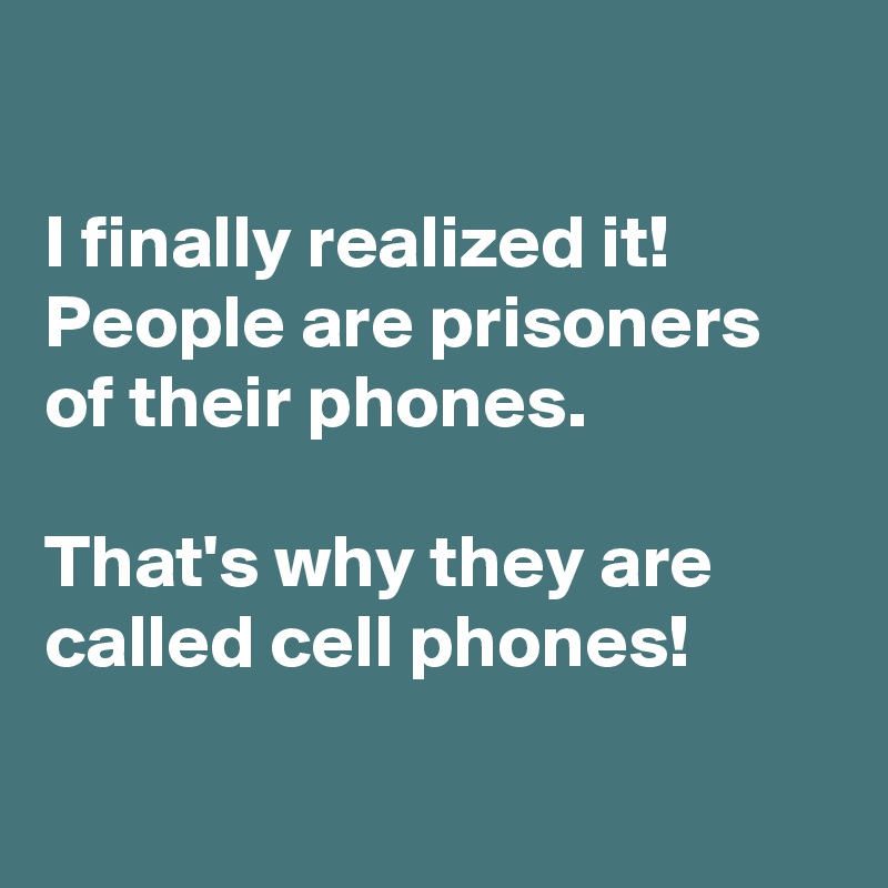 

I finally realized it! 
People are prisoners of their phones. 

That's why they are called cell phones!

