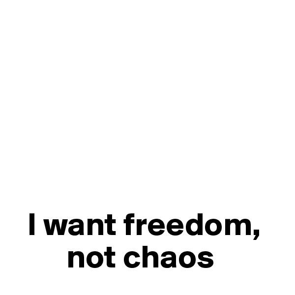 





  I want freedom,   
        not chaos