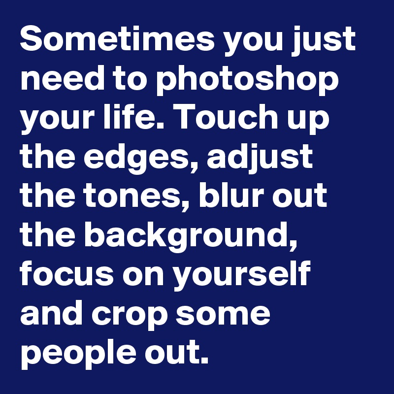 Sometimes you just need to photoshop your life. Touch up the edges, adjust the tones, blur out the background, focus on yourself and crop some people out.