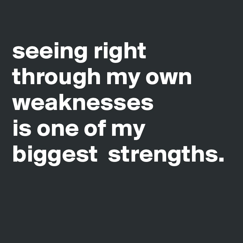 
seeing right through my own weaknesses 
is one of my biggest  strengths.

