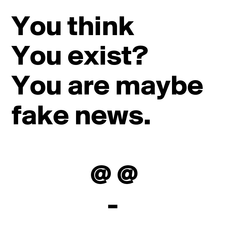 You think 
You exist? 
You are maybe  fake news.

              @ @
                 -