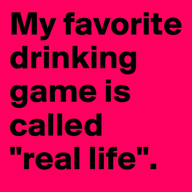 My favorite drinking game is called 
"real life".