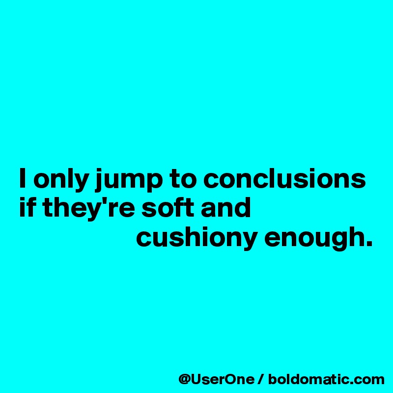 




I only jump to conclusions if they're soft and
                    cushiony enough.


