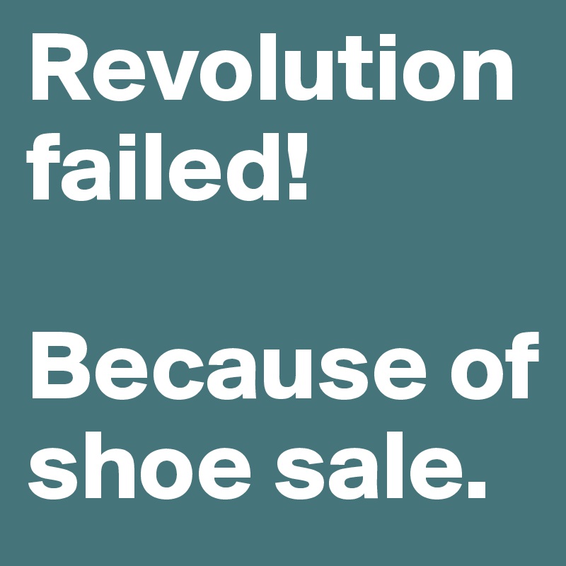 Revolution failed! 

Because of shoe sale.