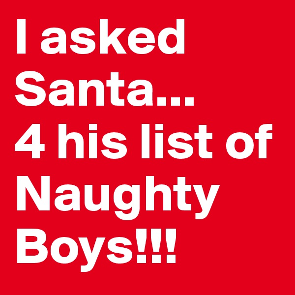 I asked Santa...
4 his list of Naughty Boys!!!