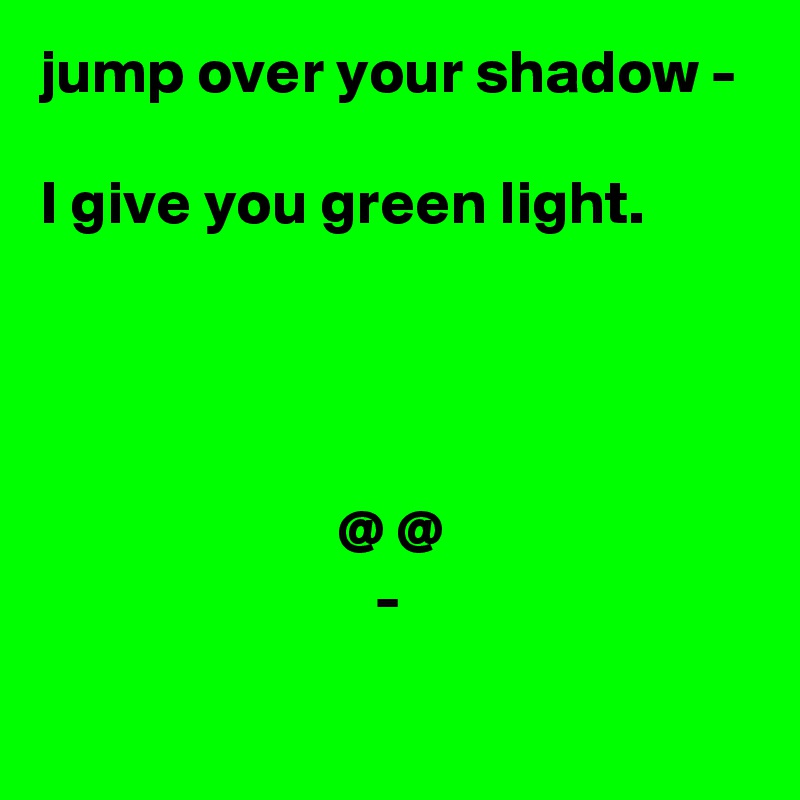 jump over your shadow - 

I give you green light.




                        @ @
                           -
