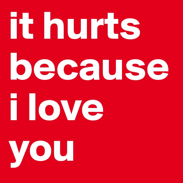 it hurts because
i love you