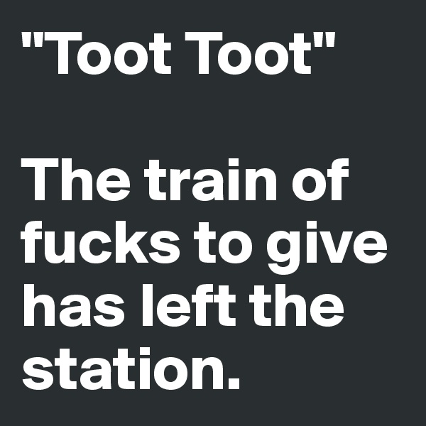 "Toot Toot" 

The train of fucks to give has left the station.