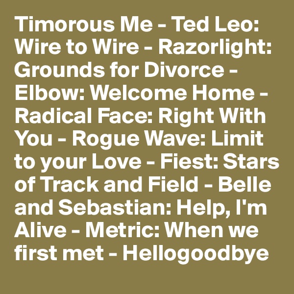 Timorous Me - Ted Leo: Wire to Wire - Razorlight: Grounds for Divorce - Elbow: Welcome Home - Radical Face: Right With You - Rogue Wave: Limit to your Love - Fiest: Stars of Track and Field - Belle and Sebastian: Help, I'm Alive - Metric: When we first met - Hellogoodbye