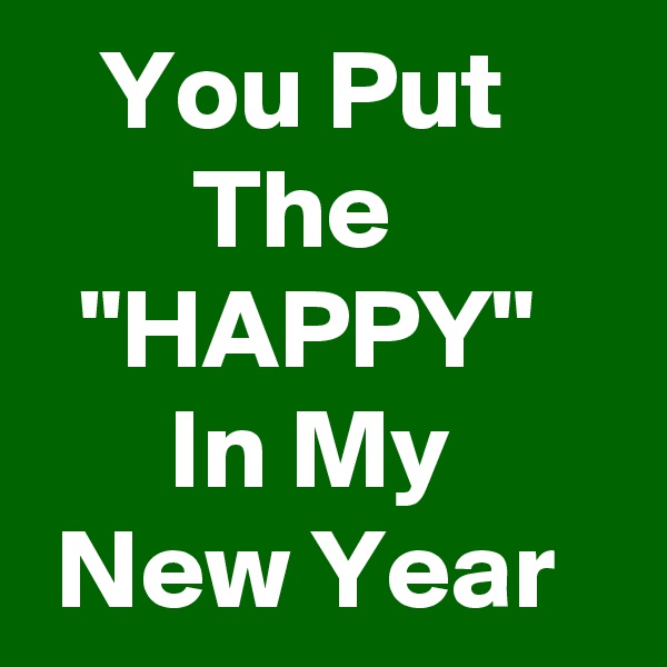    You Put             The            "HAPPY" 
      In My         New Year  