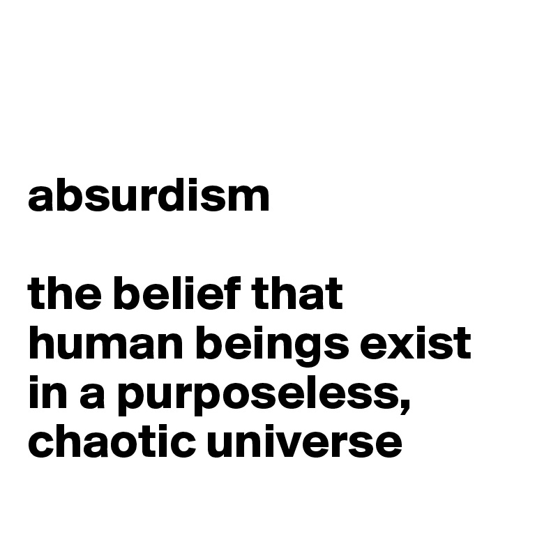 


absurdism

the belief that 
human beings exist 
in a purposeless, chaotic universe
