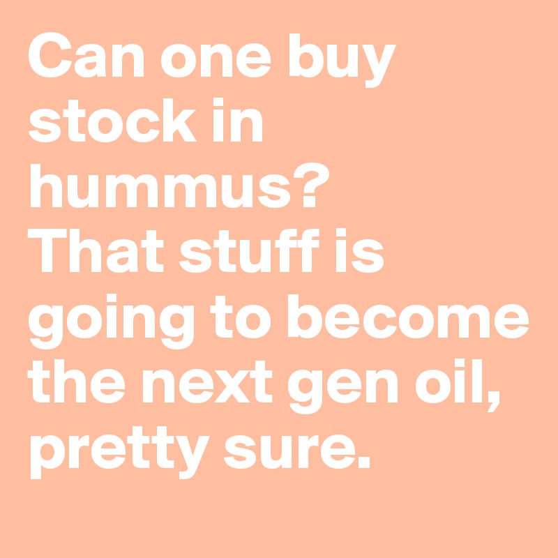 Can one buy stock in hummus? 
That stuff is going to become the next gen oil, pretty sure. 