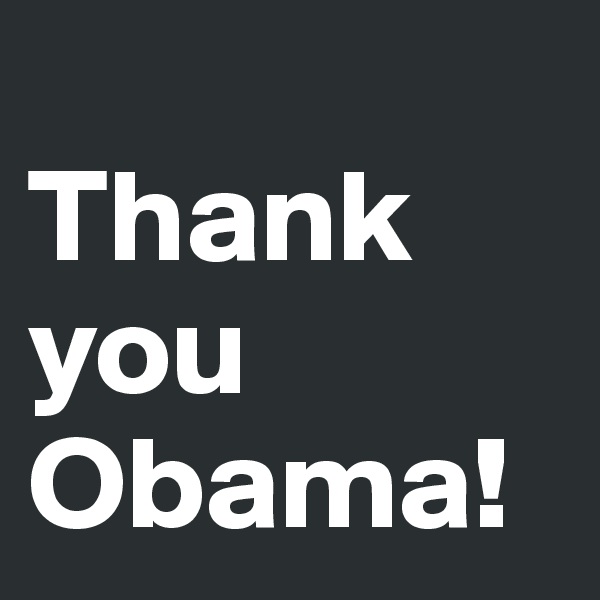 
Thank you Obama!
