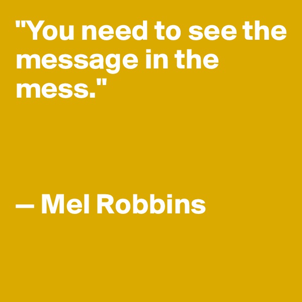 "You need to see the 
message in the mess."



— Mel Robbins

