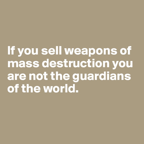 


If you sell weapons of mass destruction you  are not the guardians 
of the world.


