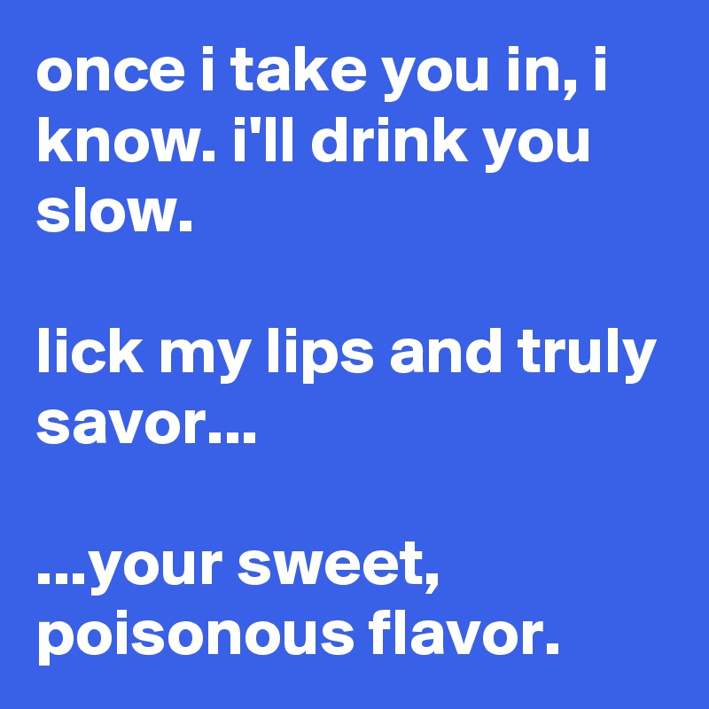 once i take you in, i know. i'll drink you slow.

lick my lips and truly savor...

...your sweet, poisonous flavor.