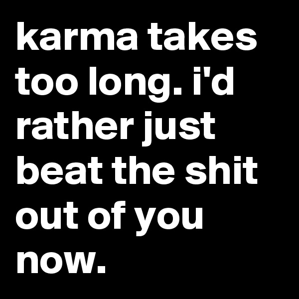 karma takes too long. i'd rather just beat the shit out of you now.