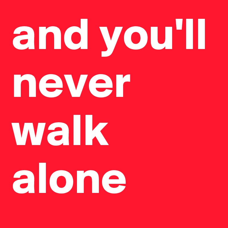 and you'll never walk alone