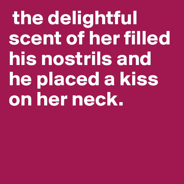  the delightful scent of her filled his nostrils and he placed a kiss on her neck.


