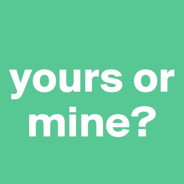 
yours or    
  mine?