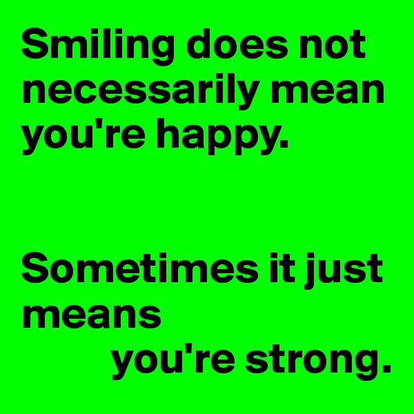 Smiling does not necessarily mean you're happy.


Sometimes it just means
          you're strong.