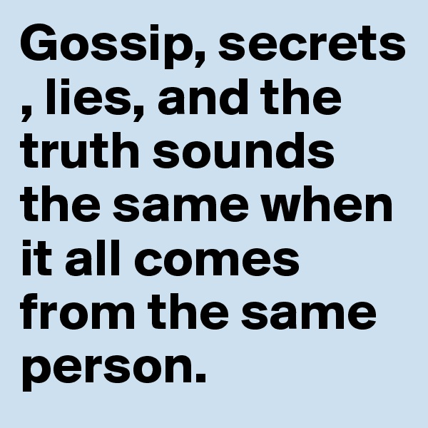 Gossip, secrets , lies, and the truth sounds the same when it all comes from the same person. 