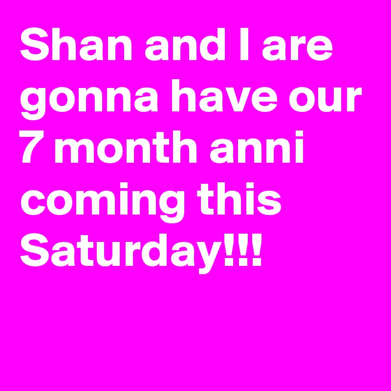 Shan and I are gonna have our 7 month anni coming this Saturday!!!
 