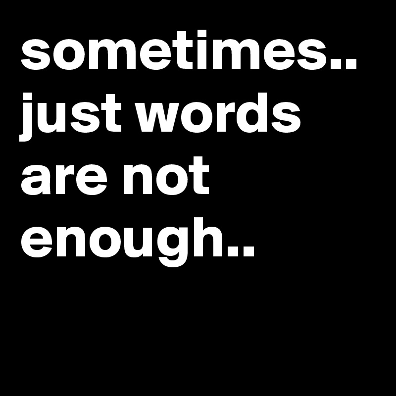 sometimes.. just words are not enough.. 