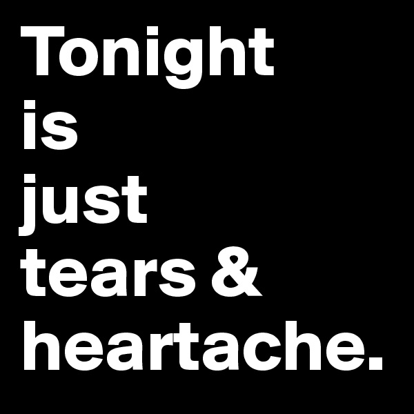 Tonight
is
just 
tears &
heartache.