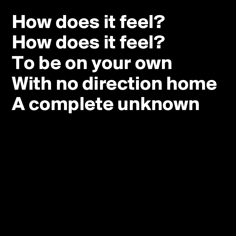 How does it feel?
How does it feel?
To be on your own
With no direction home
A complete unknown




