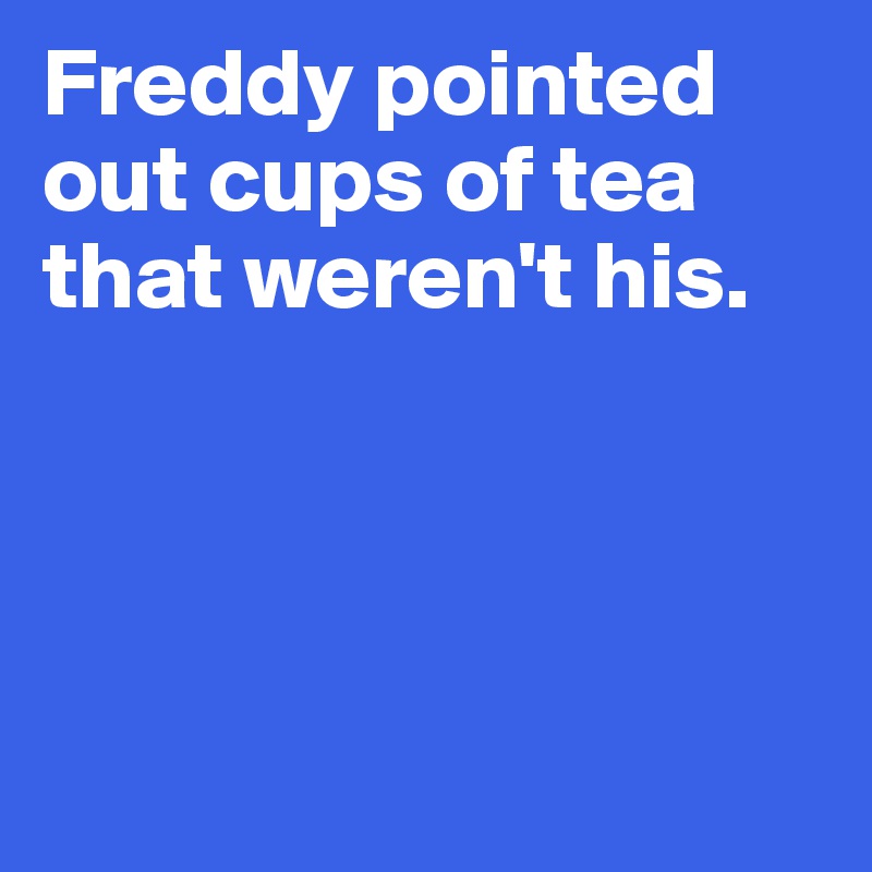 Freddy pointed out cups of tea that weren't his. 




