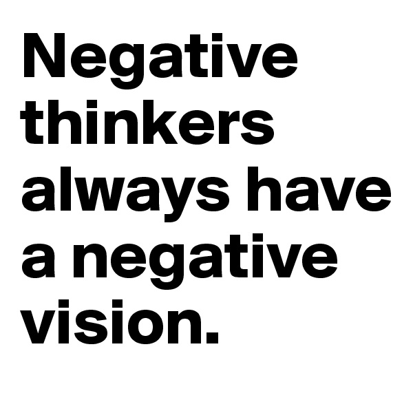 Negative thinkers always have a negative
vision.